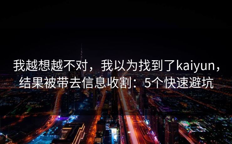 我越想越不对，我以为找到了kaiyun，结果被带去信息收割：5个快速避坑