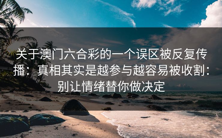 关于澳门六合彩的一个误区被反复传播:真相其实是越参与越容易被收割:别让情绪替你做决定