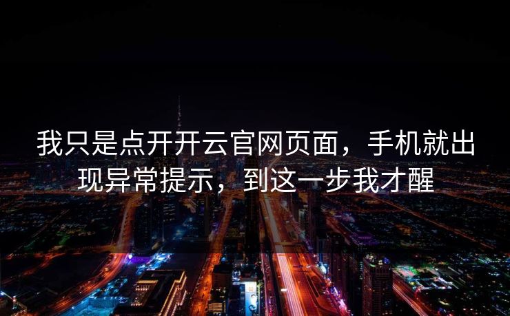 我只是点开开云官网页面，手机就出现异常提示，到这一步我才醒