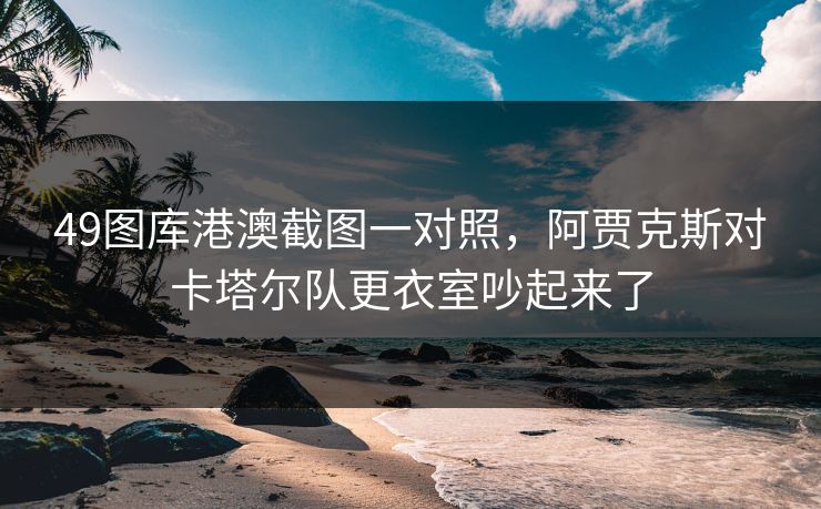 49图库港澳截图一对照，阿贾克斯对卡塔尔队更衣室吵起来了