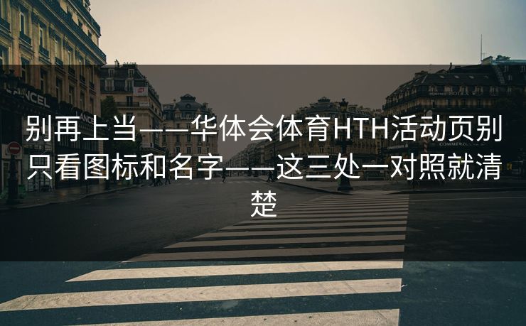 别再上当——华体会体育HTH活动页别只看图标和名字——这三处一对照就清楚