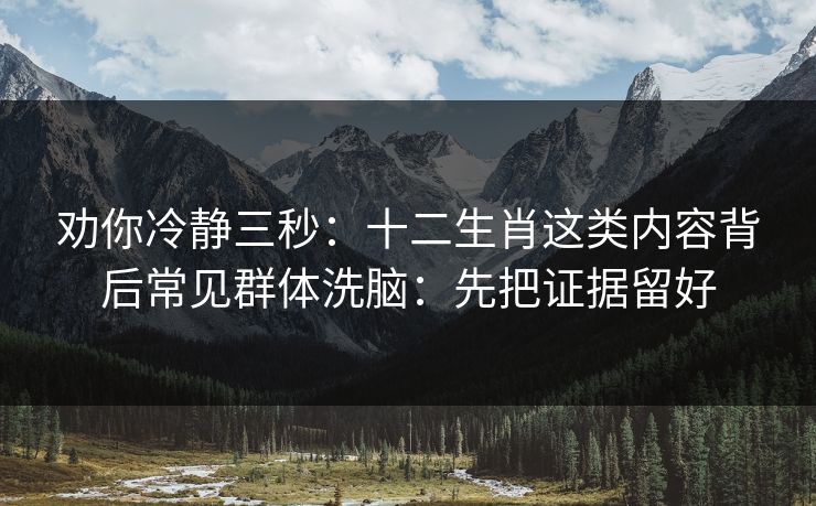 劝你冷静三秒：十二生肖这类内容背后常见群体洗脑：先把证据留好