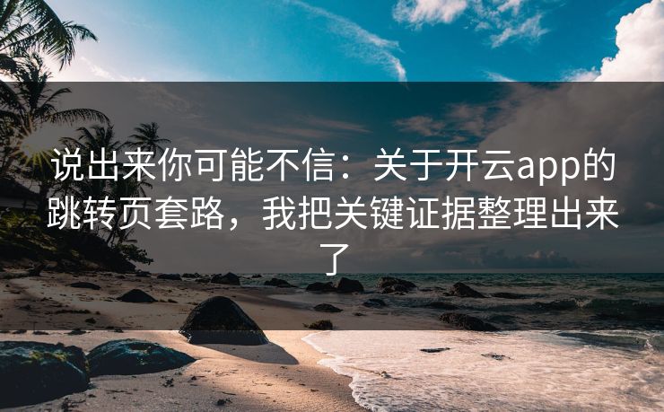 说出来你可能不信：关于开云app的跳转页套路，我把关键证据整理出来了