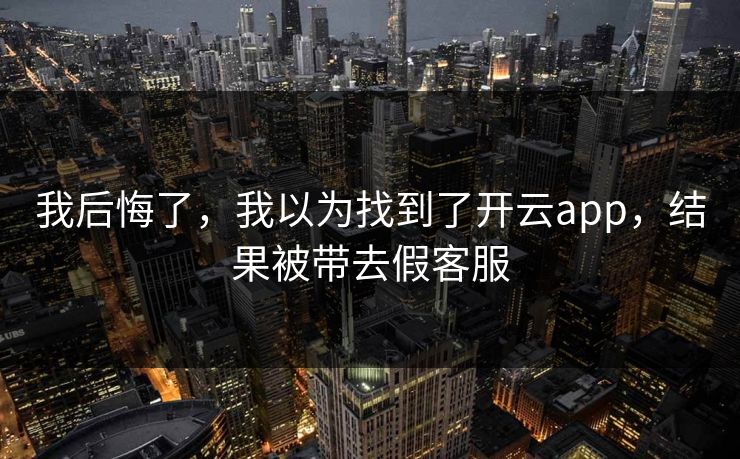 我后悔了，我以为找到了开云app，结果被带去假客服