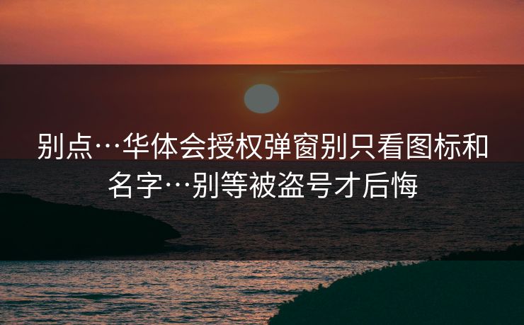 别点…华体会授权弹窗别只看图标和名字…别等被盗号才后悔