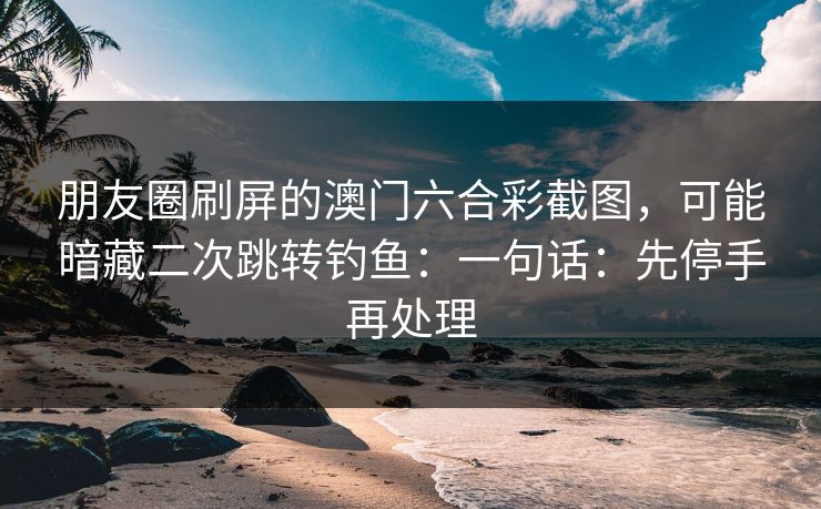 朋友圈刷屏的澳门六合彩截图，可能暗藏二次跳转钓鱼：一句话：先停手再处理
