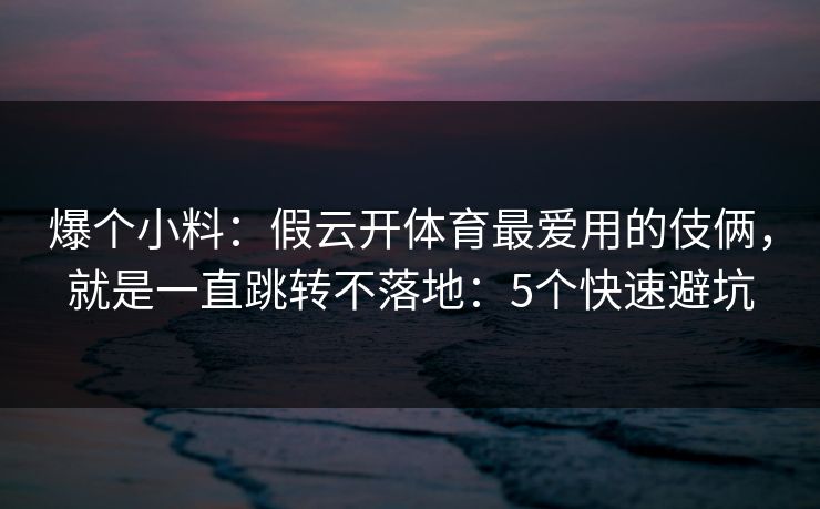 爆个小料：假云开体育最爱用的伎俩，就是一直跳转不落地：5个快速避坑