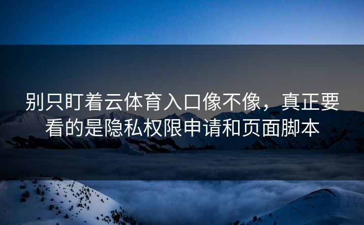 别只盯着云体育入口像不像，真正要看的是隐私权限申请和页面脚本