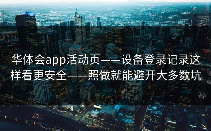 华体会app活动页——设备登录记录这样看更安全——照做就能避开大多数坑