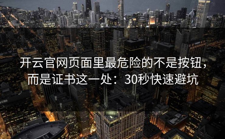 开云官网页面里最危险的不是按钮，而是证书这一处：30秒快速避坑