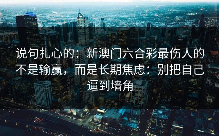 说句扎心的：新澳门六合彩最伤人的不是输赢，而是长期焦虑：别把自己逼到墙角