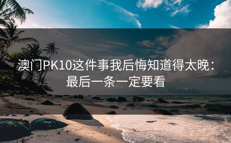 澳门PK10这件事我后悔知道得太晚：最后一条一定要看