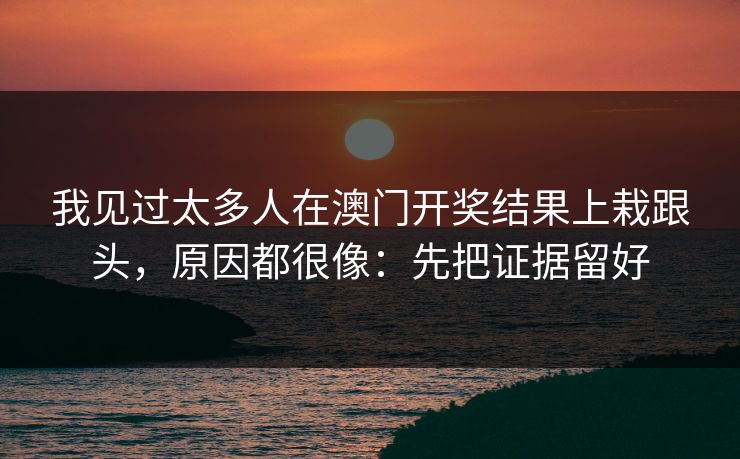 我见过太多人在澳门开奖结果上栽跟头，原因都很像：先把证据留好