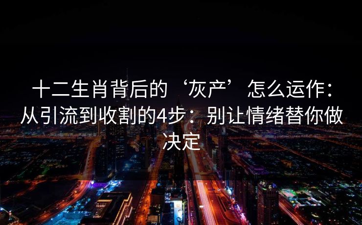 十二生肖背后的‘灰产’怎么运作：从引流到收割的4步：别让情绪替你做决定