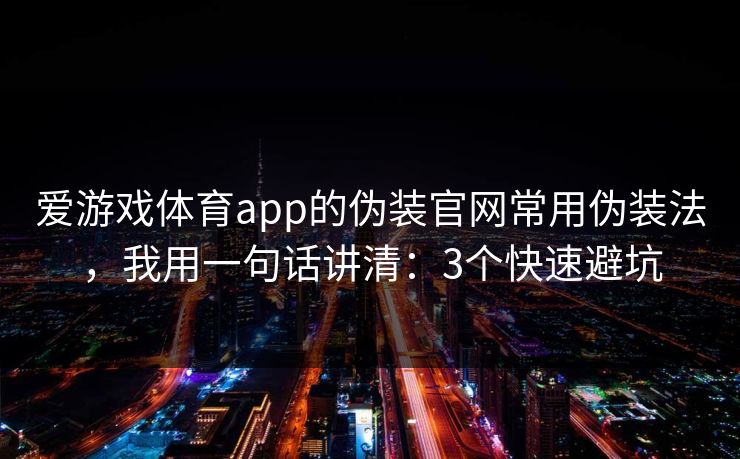 爱游戏体育app的伪装官网常用伪装法，我用一句话讲清：3个快速避坑
