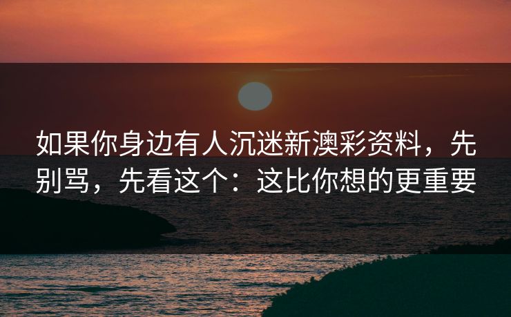 如果你身边有人沉迷新澳彩资料，先别骂，先看这个：这比你想的更重要