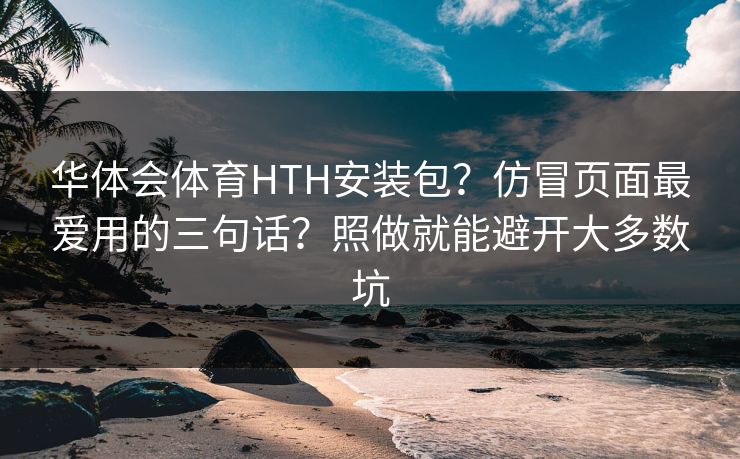 华体会体育HTH安装包？仿冒页面最爱用的三句话？照做就能避开大多数坑