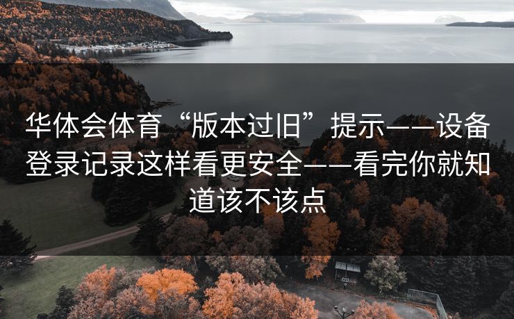 华体会体育“版本过旧”提示——设备登录记录这样看更安全——看完你就知道该不该点
