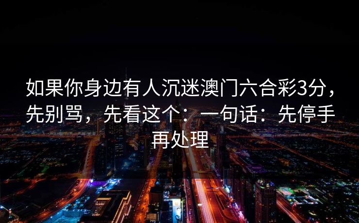 如果你身边有人沉迷澳门六合彩3分，先别骂，先看这个：一句话：先停手再处理