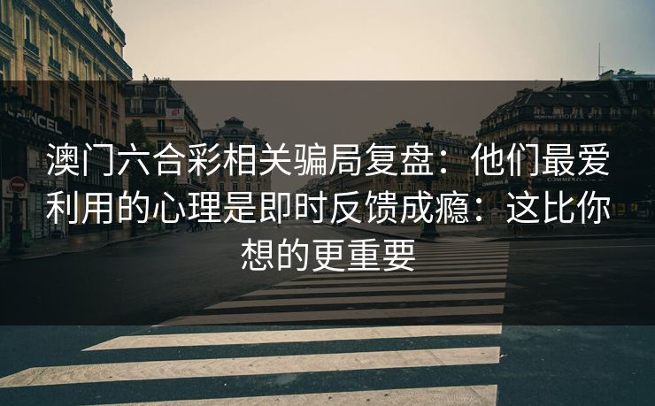 澳门六合彩相关骗局复盘：他们最爱利用的心理是即时反馈成瘾：这比你想的更重要