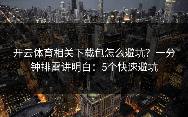 开云体育相关下载包怎么避坑？一分钟排雷讲明白：5个快速避坑