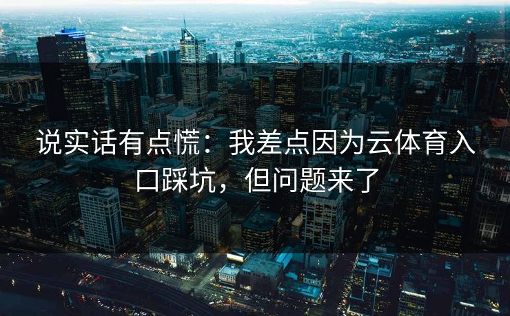 说实话有点慌:我差点因为云体育入口踩坑,但问题来了
