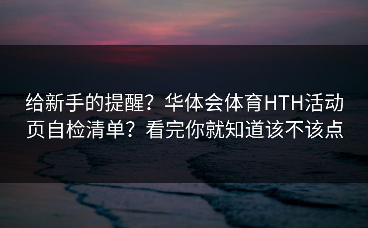 给新手的提醒？华体会体育HTH活动页自检清单？看完你就知道该不该点