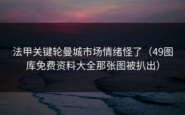 法甲关键轮曼城市场情绪怪了（49图库免费资料大全那张图被扒出）