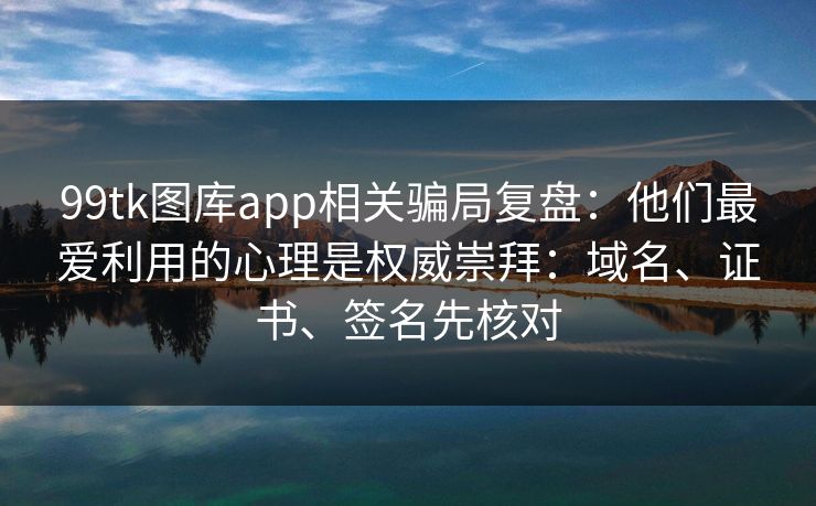 99tk图库app相关骗局复盘:他们最爱利用的心理是权威崇拜:域名、证书、签名先核对