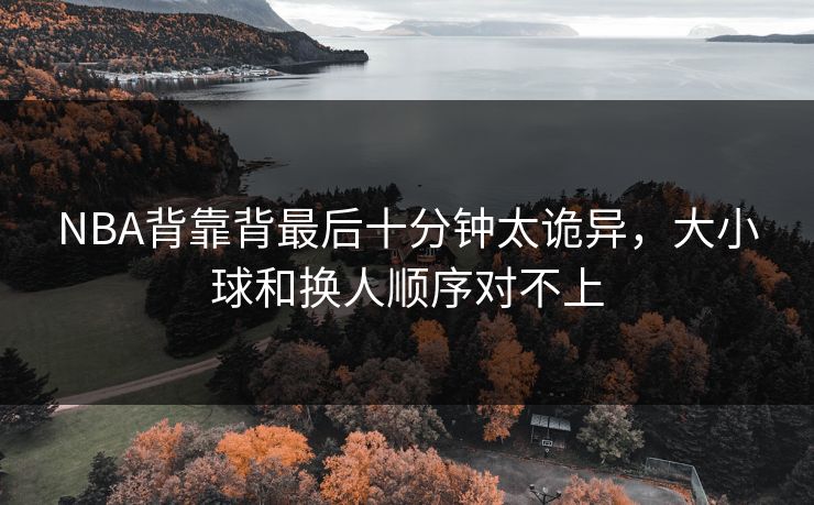 NBA背靠背最后十分钟太诡异，大小球和换人顺序对不上