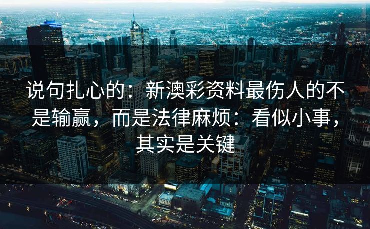 说句扎心的：新澳彩资料最伤人的不是输赢，而是法律麻烦：看似小事，其实是关键