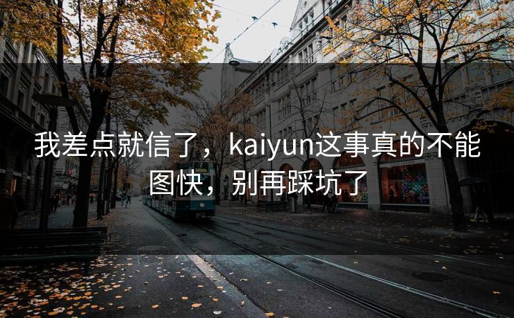 我差点就信了，kaiyun这事真的不能图快，别再踩坑了