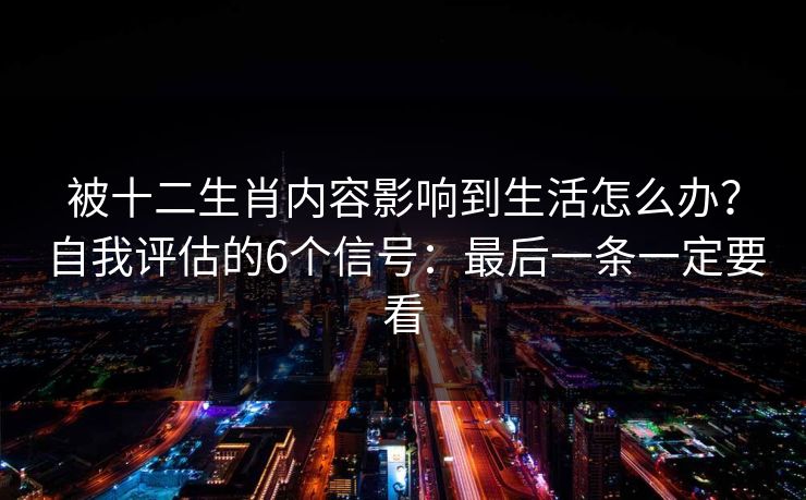 被十二生肖内容影响到生活怎么办？自我评估的6个信号：最后一条一定要看