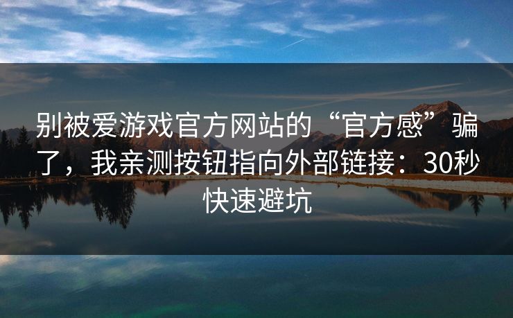 别被爱游戏官方网站的“官方感”骗了，我亲测按钮指向外部链接：30秒快速避坑