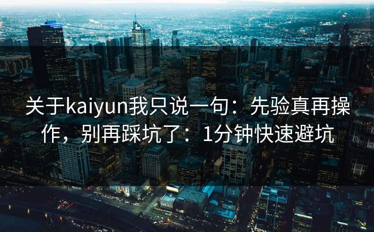 关于kaiyun我只说一句：先验真再操作，别再踩坑了：1分钟快速避坑