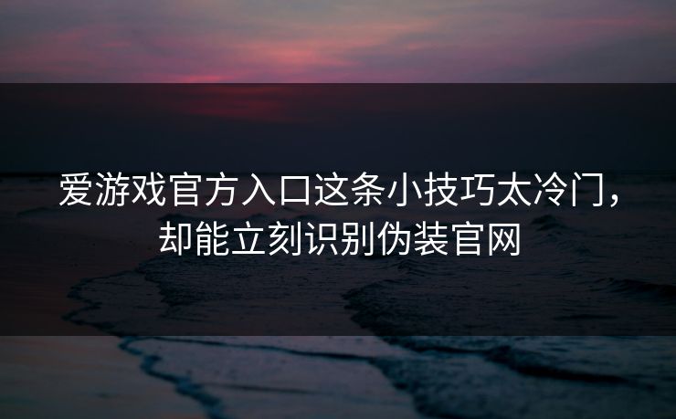 详细阅读:爱游戏官方入口这条小技巧太冷门,却能立刻识别伪装官网 爱游戏官方入口这条小技巧太冷门,却能立刻识别伪装官网
