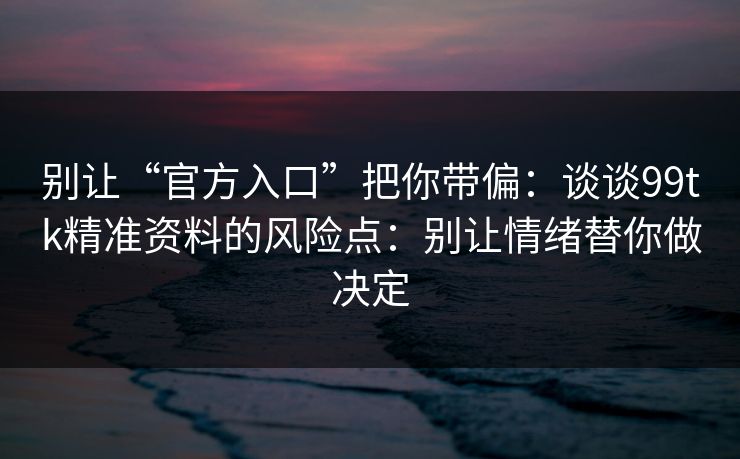 详细阅读:别让“官方入口”把你带偏:谈谈99tk精准资料的风险点:别让情绪替你做决定 别让“官方入口”把你带偏:谈谈99tk精准资料的风险点:别让情绪替你做决定