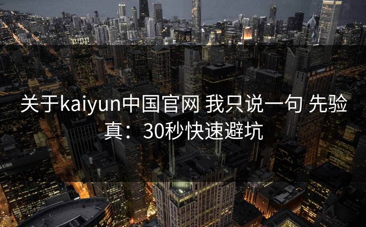关于kaiyun中国官网 我只说一句 先验真:30秒快速避坑