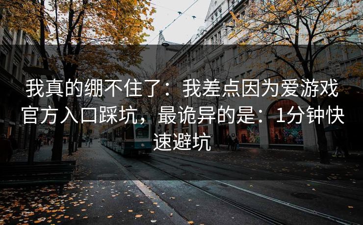 我真的绷不住了:我差点因为爱游戏官方入口踩坑,最诡异的是:1分钟快速避坑