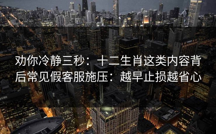 详细阅读:劝你冷静三秒:十二生肖这类内容背后常见假客服施压:越早止损越省心 劝你冷静三秒:十二生肖这类内容背后常见假客服施压:越早止损越省心