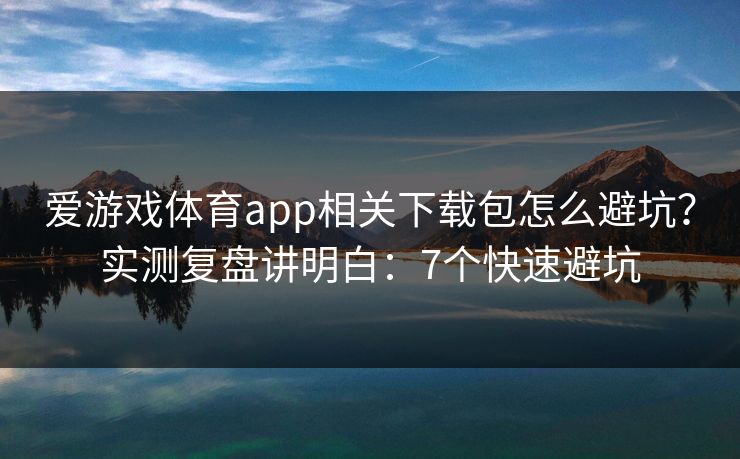 爱游戏体育app相关下载包怎么避坑?实测复盘讲明白:7个快速避坑 爱游戏体育app相关下载包怎么避坑?实测复盘讲明白:7个快速避坑